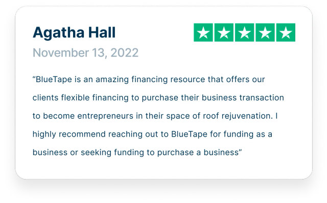 “BlueTape is an amazing financing resource that offers our clients flexible financing to purchase their business transaction to become entrepreneurs in their space of roof rejuvenation. I highly recommend reaching out to BlueTape for funding as a business or seeking funding to purchase a business”