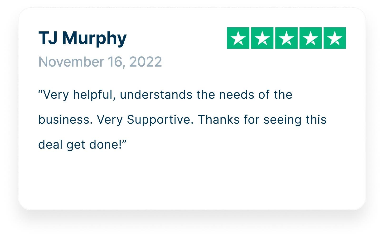“Very helpful, understands the needs of the business. Very Supportive. Thanks for seeing this deal get done!”